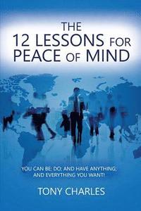 bokomslag The 12 Lessons for Peace of Mind: You Can Be; Do; And Have Anything; And Everything You Want!