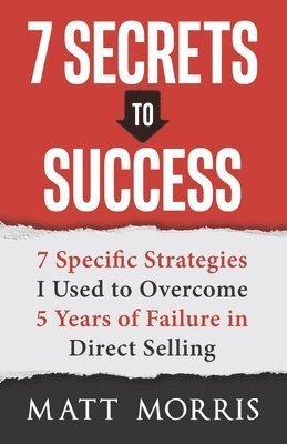 Matt Morris - 7 Secrets to Success: 7 Specific Strategies I Used to Overcome 5 Years of Failure in Direct Selling, Häftad