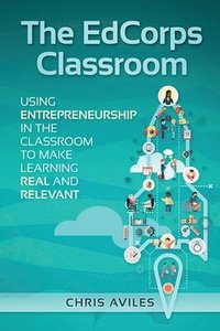 bokomslag The EdCorps Classroom: Using entrepreneurship in the classroom to make learning a real, relevant, and silo busting experience