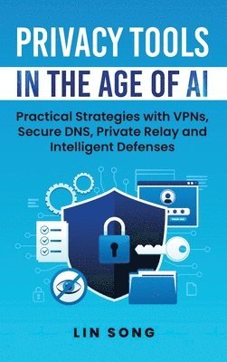 Lin Song - Privacy Tools in the Age of AI: Practical Strategies with VPNs, Secure DNS, Private Relay and Intelligent Defenses, Inbunden