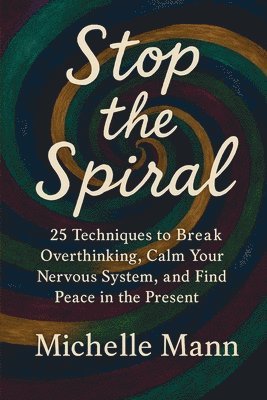 Stop the Spiral: 25 Techniques to Break Overthinking, Calm Your Nervous System, and Find Peace in the Present