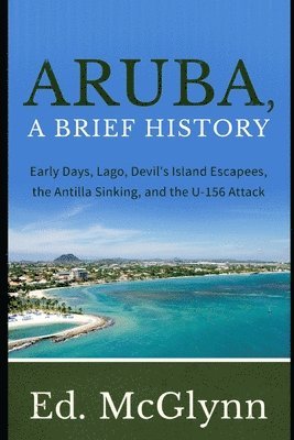 bokomslag Aruba, a Brief History: Early Days, Lago, Devil's Island Escapees, the Antilla Sinking, and the U-156 Attack