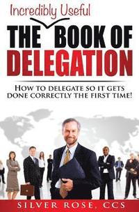 bokomslag The Incredibly Useful Book of Delegation: How to Delegate So It Gets Done Correctly the First Time!