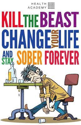 Kill the Beast, Change Your Life and Stay Sober Forever: Control Your Addiction, Fight the Urge, Quit Drinking and Find Your Path to Happines 1