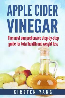 Apple Cider Vinegar: The Most Comprehensive Step by Step Guide for Total Health and Weight Loss (Healthy Recipes, Lose Weight, Beauty Benef 1