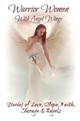 Warrior Women with Angel Wings: Stories of Love, Faith, Hope, Courage and Angels 1