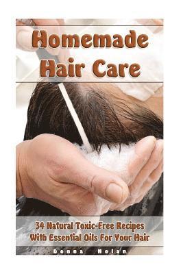 Homemade Hair Care: 34 Natural Toxic-Free Recipes With Essential Oils For You Hair: (Natural Hair Care, Shampoos, Masks, Hair Styling Prod 1