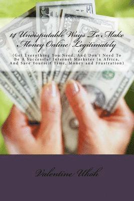 14 Undisputable Ways To Make Money Online Legitimately By Valentine Ukoh: (Get Everything You Need, And Don't Need To Be A Successful Internet Markete 1