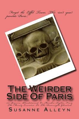 The Weirder Side Of Paris: A Guide To 101 Bizarre, Bloodstained, Or Macabre Sights, From the Merely Eccentric To the Downright Ghoulish 1