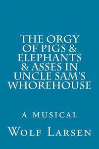 bokomslag The Orgy of Pigs & Elephants & Asses in Uncle Sam's Whorehouse: a musical