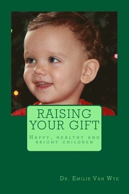 Raising your gift: Guidelines on how to raise happy, healthy and bright children 1