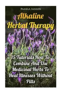 bokomslag Alkaline Herbal Therapy: 15 Tutorials How To Combine And Use Medicinal Herbs To Heal Illnesses Without Pills