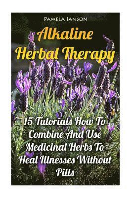 bokomslag Alkaline Herbal Therapy: 15 Tutorials How To Combine And Use Medicinal Herbs To Heal Illnesses Without Pills