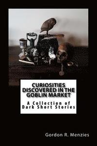 bokomslag Curiosities Discovered in the Goblin Market: A Collection of Dark Short Stories