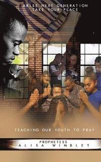 bokomslag Arise Next Generation Take Your Place: Teaching Our Youth to Pray