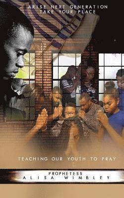 Arise Next Generation Take Your Place: Teaching Our Youth to Pray 1