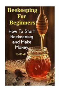 bokomslag Beekeeping For Beginners: How To Start Beekeeping and Make Money