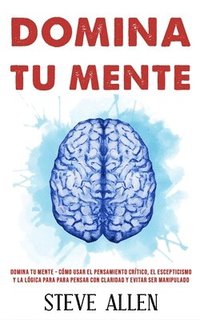 bokomslag Domina tu mente - Cómo usar el pensamiento crítico, el escepticismo y la lógica para para pensar con claridad y evitar ser manipulado