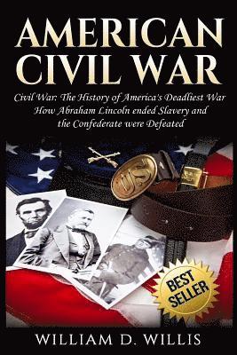 American Civil War: Civil War: The History of America's Deadliest War - How Abraham Lincoln ended Slavery and the Confederate were Defeate