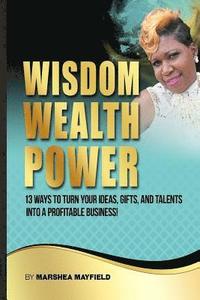 bokomslag Wisdom Wealth Power: : 13 Ways To Turn Your Ideas, Gifts and Talents Into A Profitable Business!
