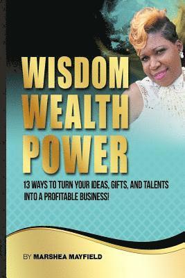 bokomslag Wisdom Wealth Power: : 13 Ways To Turn Your Ideas, Gifts and Talents Into A Profitable Business!