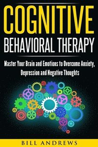 bokomslag Cognitive Behavioral Therapy: Master Your Brain and Emotions to Overcome Anxiety, Depression and Negative Thoughts