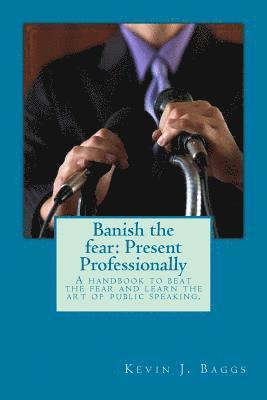 bokomslag Banish the fear: Present Professionally: A handbook to beat the fear and learn the art of public speaking
