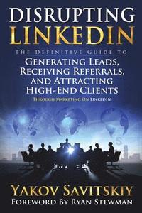 bokomslag Disrupting LinkedIn: The Definitive Guide to Generating Leads, Receiving Referrals and Attracting High-End Clients Through Marketing on LinkedIn