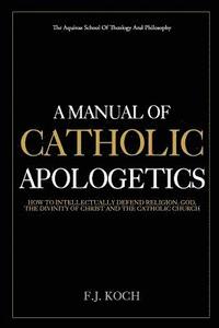 bokomslag A Manual Of Catholic Apologetics: How To Intellectually Defend Religion, God, The Divinity Of Christ And The Catholic Church