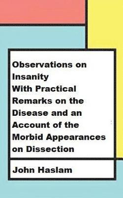 John Haslam - Observations on Insanity: With Practical Remarks on the Disease and an Account of the Morbid Appearances on Dissection, Häftad