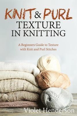 Knitting: Knit and Purl Texture in Knitting A Beginners Guide to Texture with Kn 1