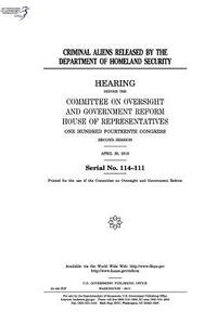 bokomslag Criminal aliens released by the Department of Homeland Security: hearing before the Committee on Oversight and Government Reform