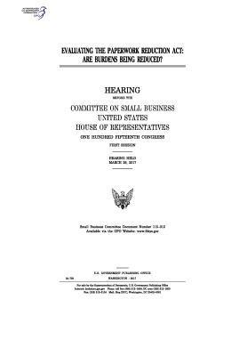 Evaluating the Paperwork Reduction Act: are burdens being reduced?: hearing before the Committee on Small Business 1