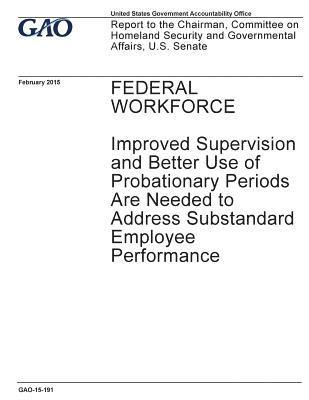 Federal workforce, improved supervision and better use of probationary periods are needed to address substandard employee performance: report to the C 1