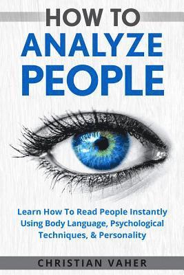 How To Analyze People: Learn How To Analyze People: How To Read People Instantly Using Body Language, Psychological Techniques, & Personality 1