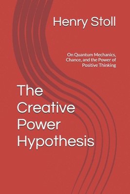 bokomslag The Creative Power Hypothesis: On Quantum Mechanics, Chance, and the Power of Positive Thinking