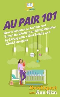 bokomslag Au Pair 101: How to Become an Au Pair and Travel the World in an Affordable Way by Living with a Host Family as a Child Caregiver