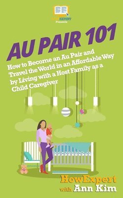 Au Pair 101: How to Become an Au Pair and Travel the World in an Affordable Way by Living with a Host Family as a Child Caregiver