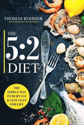 The 5: 2 Diet: The Simple Way to Burn Fat & Stay Lean for Life-Includes 50 Low-Calorie and High Protein Recipes! 1