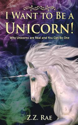 I Want to Be a Unicorn!: Why Unicorns are Real And You Can Be One 1