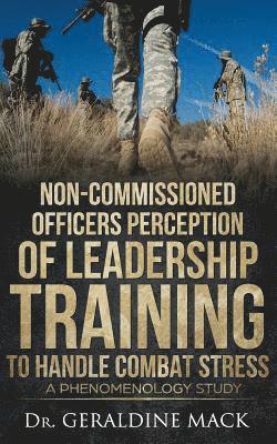 Geraldine Mack - Non Commissioned Officers Perception of Leadership Training To Handle Combat Stress: A Phenomenology Study, Häftad