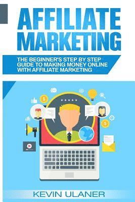 Affiliate Marketing: The Beginner's Step By Step Guide To Making Money Online With Affiliate Marketing 1