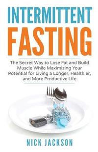 bokomslag Intermittent Fasting: The secret way to lose fat, build muscle, and maximize your potential for living a longer, healthier, and more product