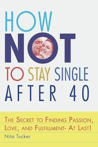 bokomslag How Not to Stay Single after 40: The Secret to Finding Passion, Love, and Fulfillment- At Last!