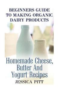 bokomslag Beginners Guide To Making Organic Dairy Products: Homemade Cheese, Butter And Yogurt Recipes