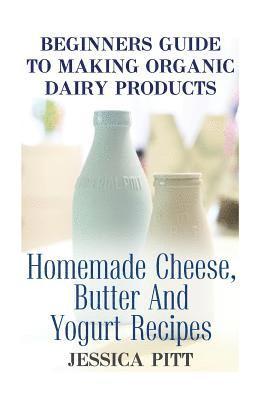 Jessica Pitt - Beginners Guide To Making Organic Dairy Products: Homemade Cheese, Butter And Yogurt Recipes, Häftad