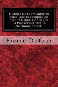 bokomslag Histoire De La Prostitution Chez Tous Les Peuples Du Monde Depuis L'Antiquite La Plus reculee Jusqu'a Nos Jours tome III