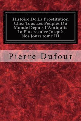 Histoire De La Prostitution Chez Tous Les Peuples Du Monde Depuis L'Antiquite La Plus reculee Jusqu'a Nos Jours tome III 1