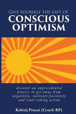 Give Yourself the Gift of Conscious Optimism: Discover an Unprecedented Process to Get Away from Negativity, Cultivate Positivity and Start Taking Act 1