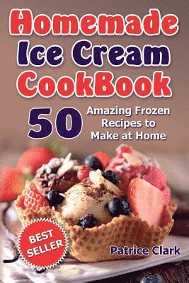 Homemade Ice Cream Cookbook: 50 Amazing Frozen Recipes to Make at Home (Ice Cream, Frozen Yogurt, Gelato, Granita) 1